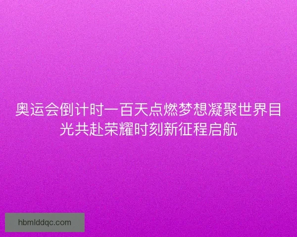 奥运会倒计时一百天点燃梦想凝聚世界目光共赴荣耀时刻新征程启航