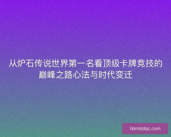 从炉石传说世界第一名看顶级卡牌竞技的巅峰之路心法与时代变迁