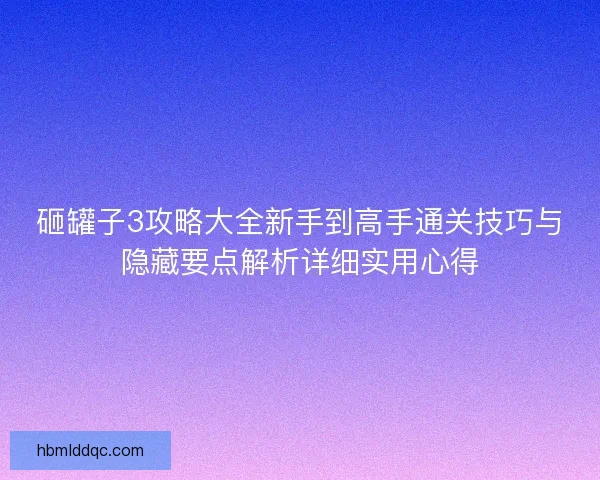 砸罐子3攻略大全新手到高手通关技巧与隐藏要点解析详细实用心得