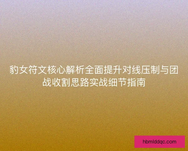 豹女符文核心解析全面提升对线压制与团战收割思路实战细节指南